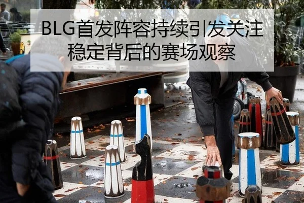 BLG首发阵容持续引发关注 稳定背后的赛场观察