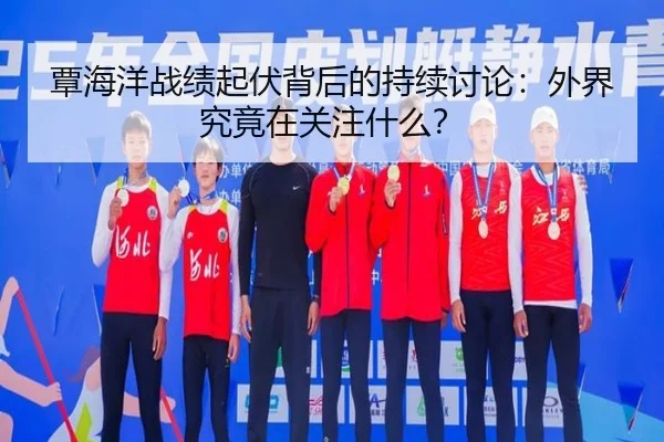 覃海洋战绩起伏背后的持续讨论：外界究竟在关注什么？